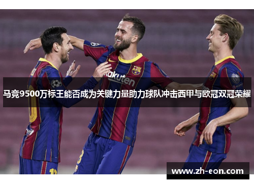 马竞9500万标王能否成为关键力量助力球队冲击西甲与欧冠双冠荣耀