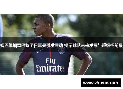 姆巴佩加盟巴黎圣日耳曼引发震动 揭示球队未来发展与超级杯前景